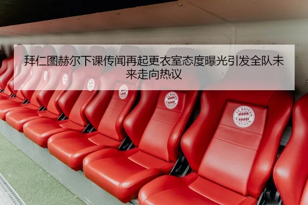 拜仁图赫尔下课传闻再起更衣室态度曝光引发全队未来走向热议 | kaiyun