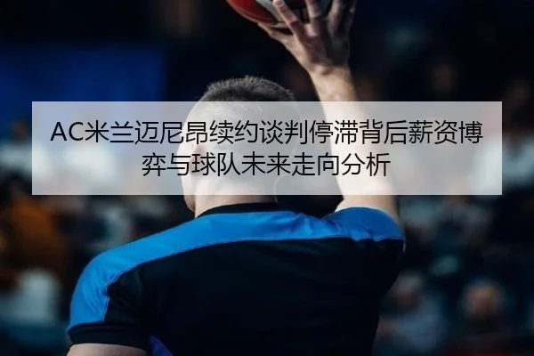AC米兰迈尼昂续约谈判停滞背后薪资博弈与球队未来走向分析 | kaiyun