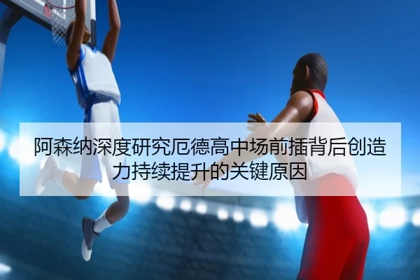 阿森纳深度研究厄德高中场前插背后创造力持续提升的关键原因 | kaiyun