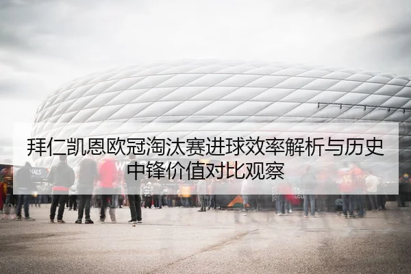 拜仁凯恩欧冠淘汰赛进球效率解析与历史中锋价值对比观察 | kaiyun
