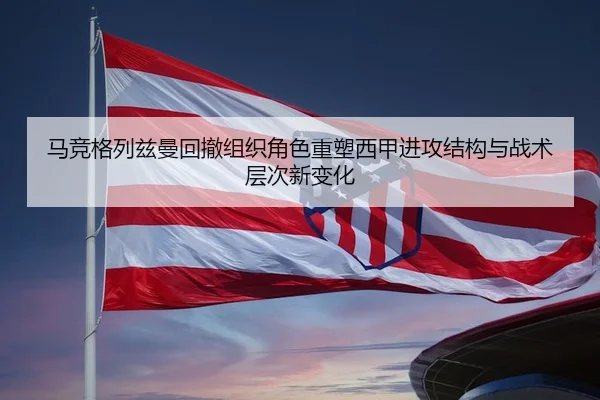 马竞格列兹曼回撤组织角色重塑西甲进攻结构与战术层次新变化 | kaiyun