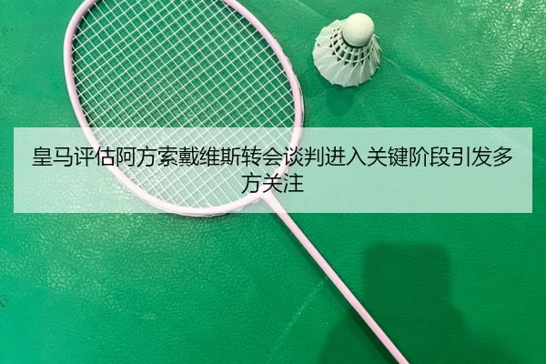 皇马评估阿方索戴维斯转会谈判进入关键阶段引发多方关注