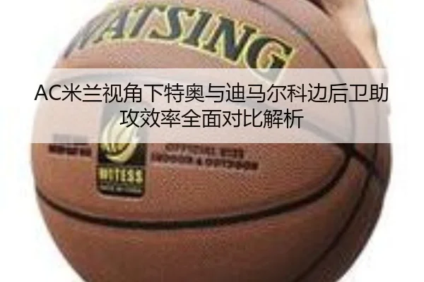 AC米兰视角下特奥与迪马尔科边后卫助攻效率全面对比解析 | kaiyun