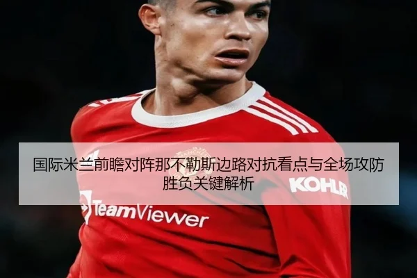 国际米兰前瞻对阵那不勒斯边路对抗看点与全场攻防胜负关键解析 | kaiyun