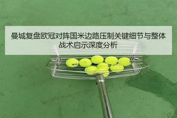 曼城复盘欧冠对阵国米边路压制关键细节与整体战术启示深度分析