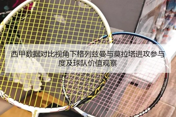 西甲数据对比视角下格列兹曼与莫拉塔进攻参与度及球队价值观察（kaiyun）