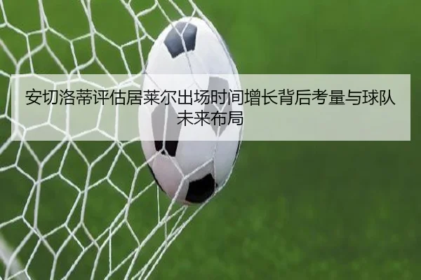 安切洛蒂评估居莱尔出场时间增长背后考量与球队未来布局 | kaiyun