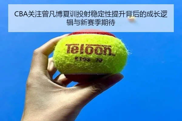 CBA关注曾凡博夏训投射稳定性提升背后的成长逻辑与新赛季期待