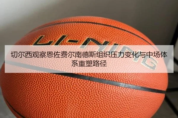切尔西观察恩佐费尔南德斯组织压力变化与中场体系重塑路径