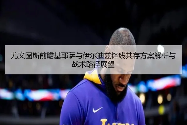 尤文图斯前瞻基耶萨与伊尔迪兹锋线共存方案解析与战术路径展望（kaiyun）