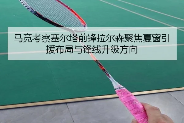 马竞考察塞尔塔前锋拉尔森聚焦夏窗引援布局与锋线升级方向 | kaiyun