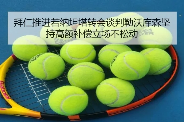 拜仁推进若纳坦塔转会谈判勒沃库森坚持高额补偿立场不松动 | kaiyun
