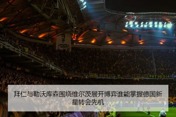 拜仁与勒沃库森围绕维尔茨展开博弈谁能掌握德国新星转会先机 | kaiyun